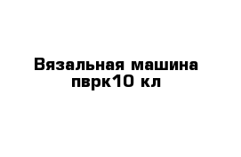 Вязальная машина пврк10 кл